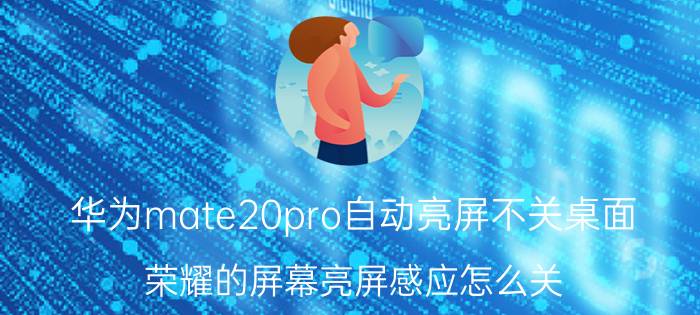 华为mate20pro自动亮屏不关桌面 荣耀的屏幕亮屏感应怎么关？